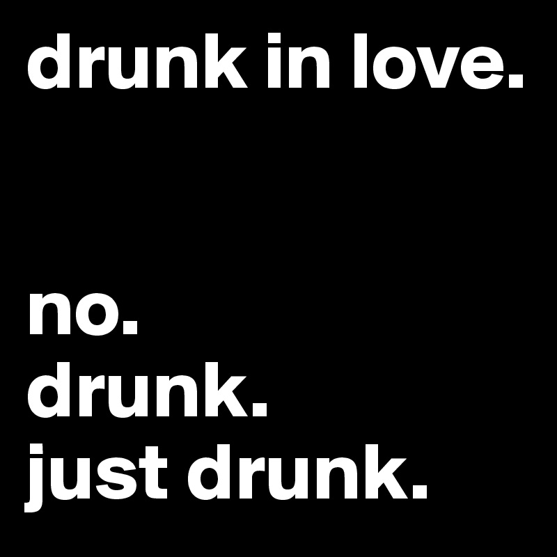 drunk in love.


no. 
drunk. 
just drunk. 
