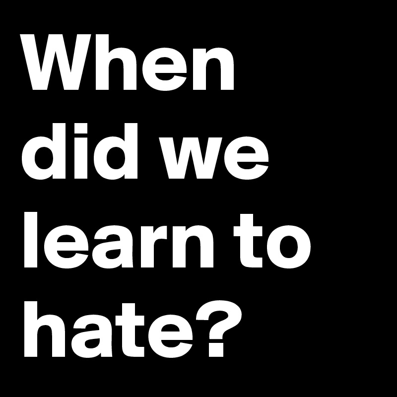 When did we learn to hate?