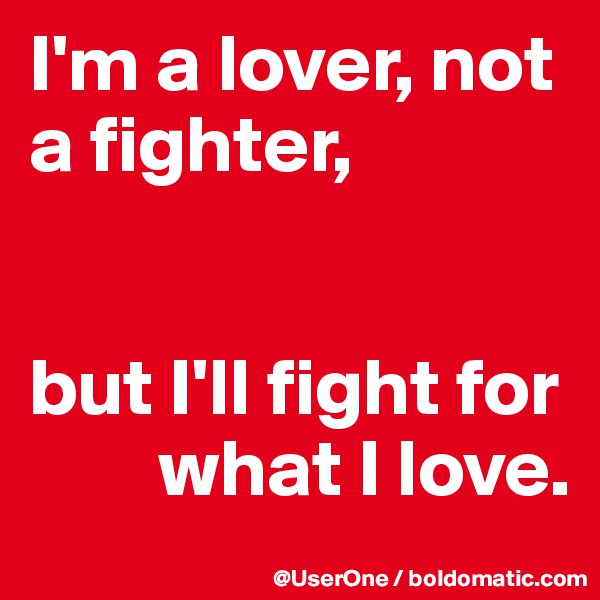 I'm a lover, not a fighter,


but I'll fight for
        what I love.
