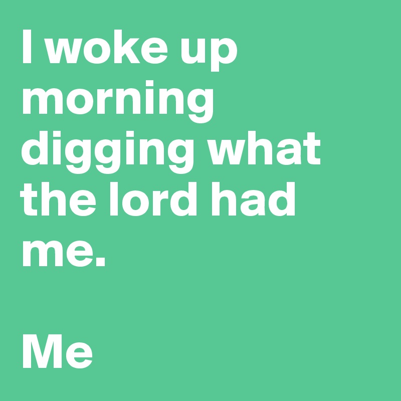 I woke up morning digging what the lord had me.

Me