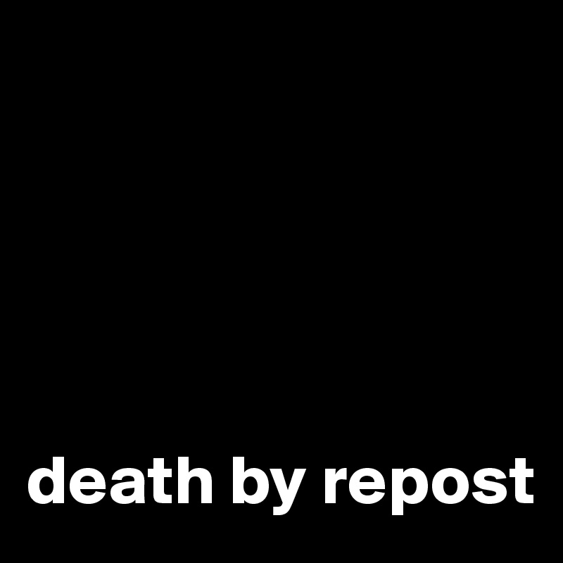 





death by repost