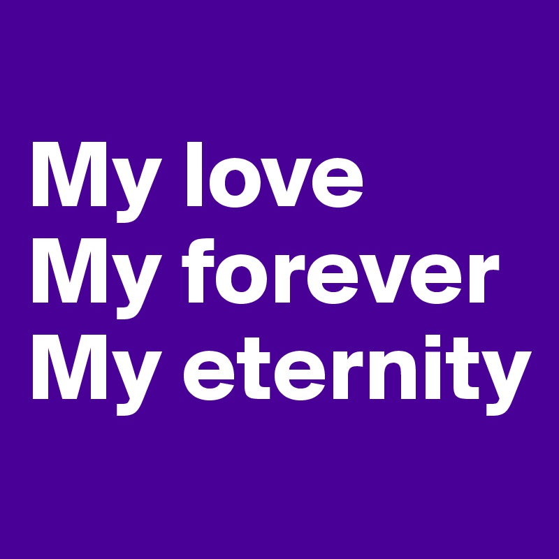 
My love
My forever
My eternity

