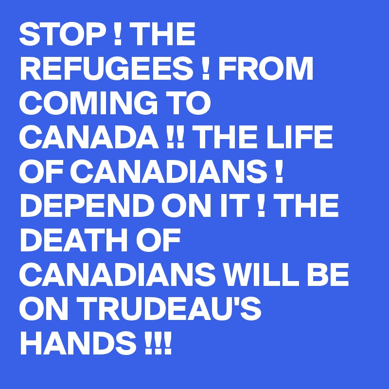 STOP ! THE REFUGEES ! FROM COMING TO CANADA !! THE LIFE OF CANADIANS ! DEPEND ON IT ! THE DEATH OF CANADIANS WILL BE ON TRUDEAU'S HANDS !!! 