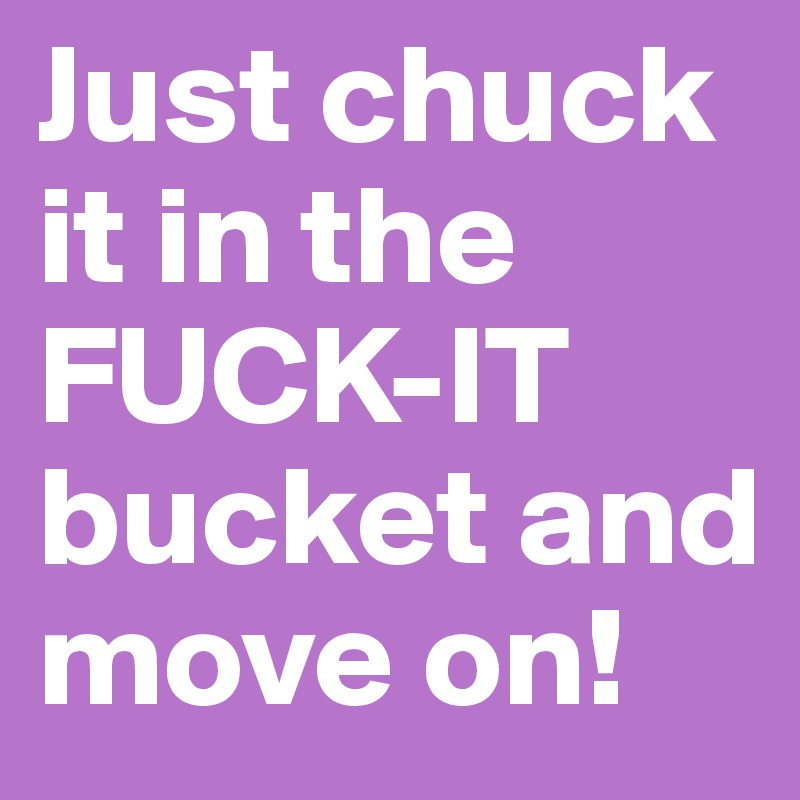 Just chuck it in the FUCK-IT bucket and move on!