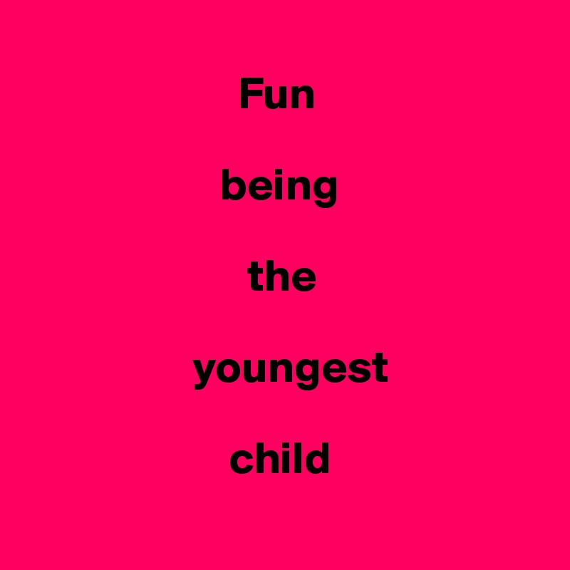 
                       Fun 

                     being 

                        the 

                  youngest 

                      child
