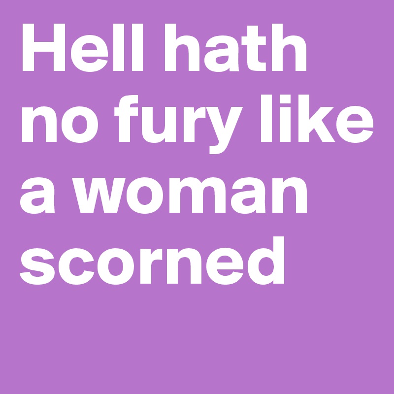 Hell hath no fury like a woman scorned 
