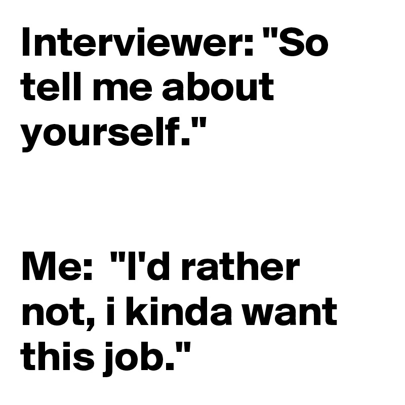 Interviewer: "So tell me about yourself."


Me:  "I'd rather not, i kinda want this job."
