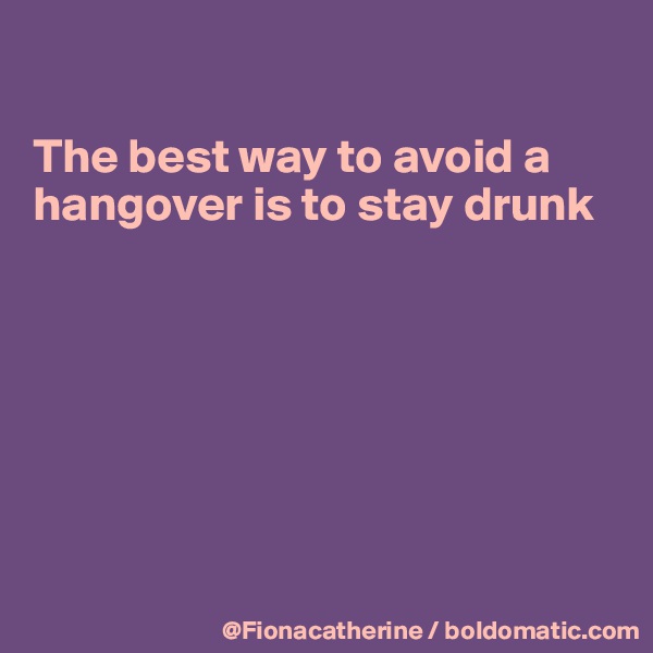 

The best way to avoid a
hangover is to stay drunk







