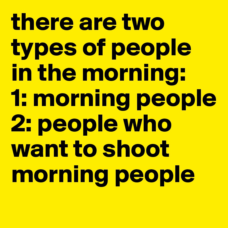 there are two types of people in the morning:
1: morning people
2: people who want to shoot morning people