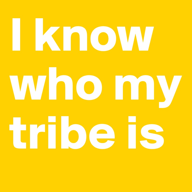 I know who my tribe is