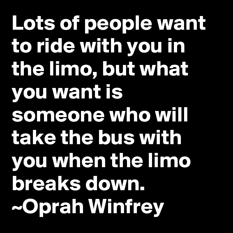 Lots of people want to ride with you in the limo, but what you want is someone who will take the bus with you when the limo breaks down. ~Oprah Winfrey