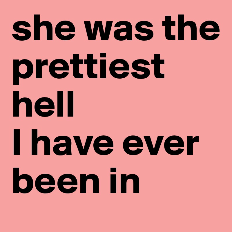 she was the prettiest 
hell 
I have ever 
been in