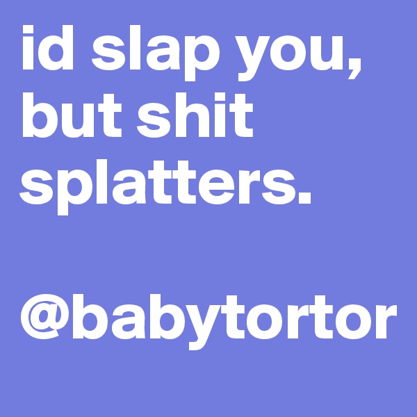 id slap you, but shit splatters.

@babytortor