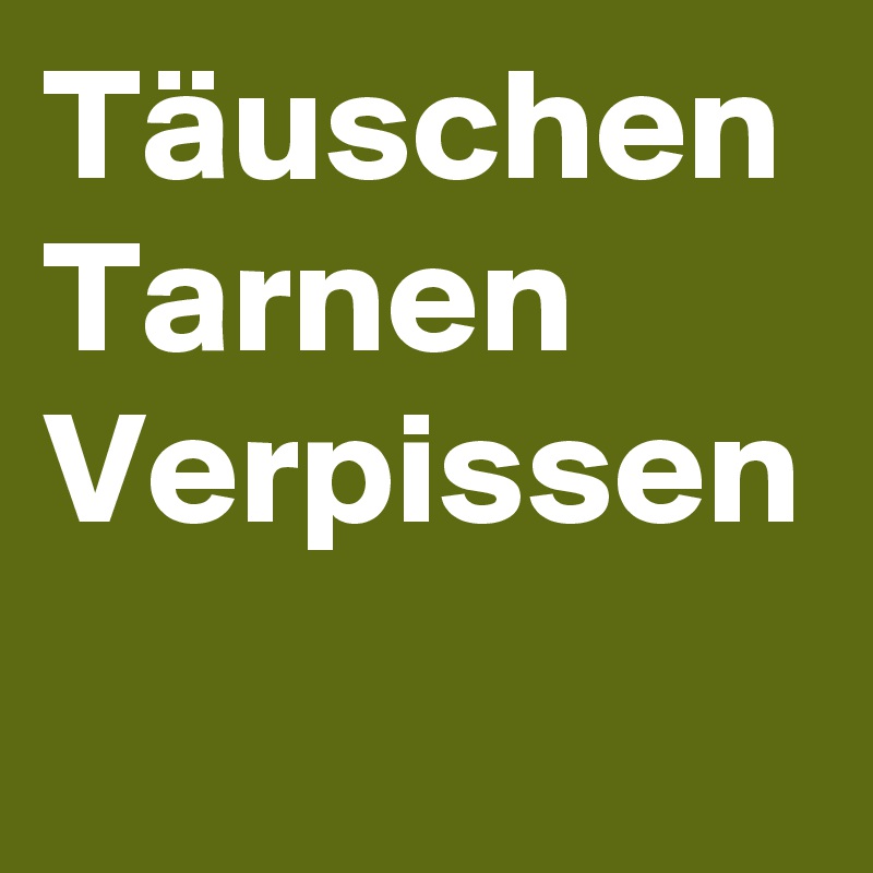 Täuschen
Tarnen
Verpissen