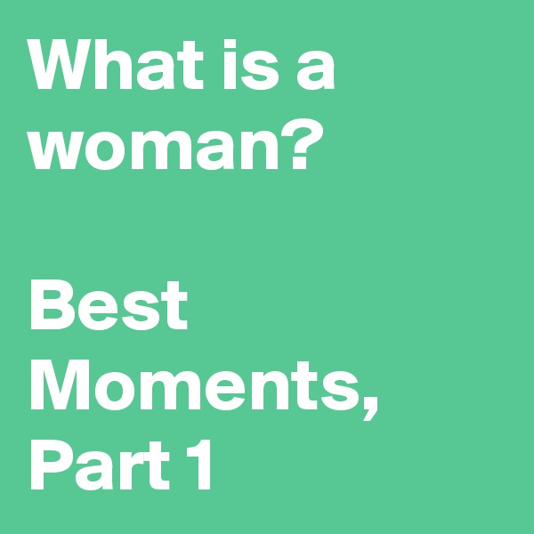 What is a woman?

Best Moments, Part 1