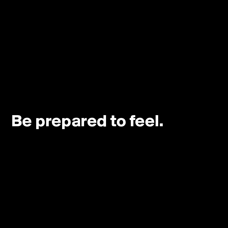 





Be prepared to feel.




