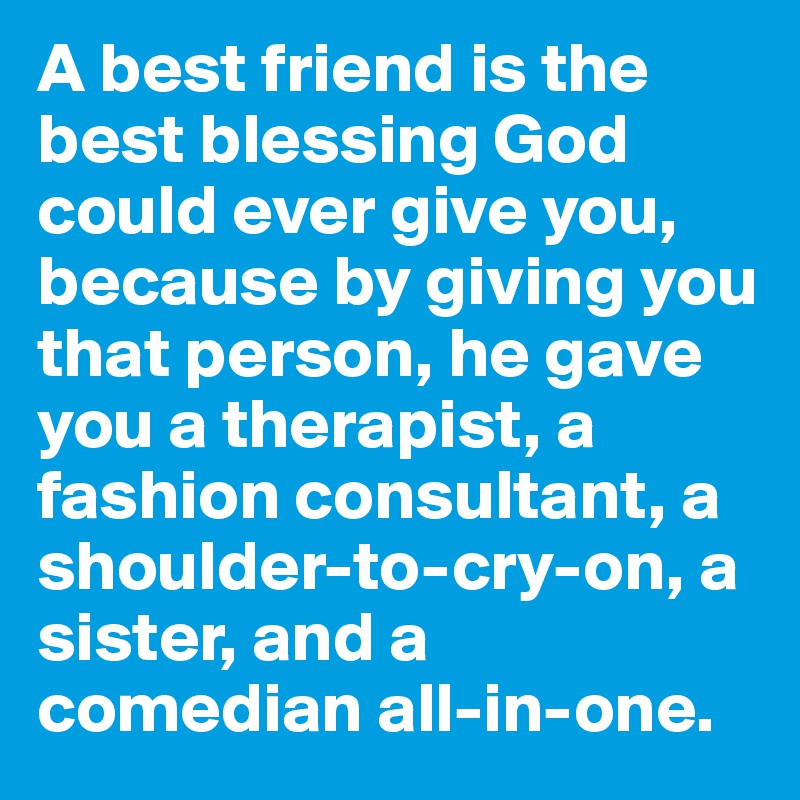 A best friend is the best blessing God could ever give you, because by giving you that person, he gave you a therapist, a fashion consultant, a shoulder-to-cry-on, a sister, and a comedian all-in-one. 