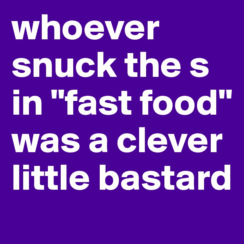 whoever snuck the s in "fast food" was a clever little bastard