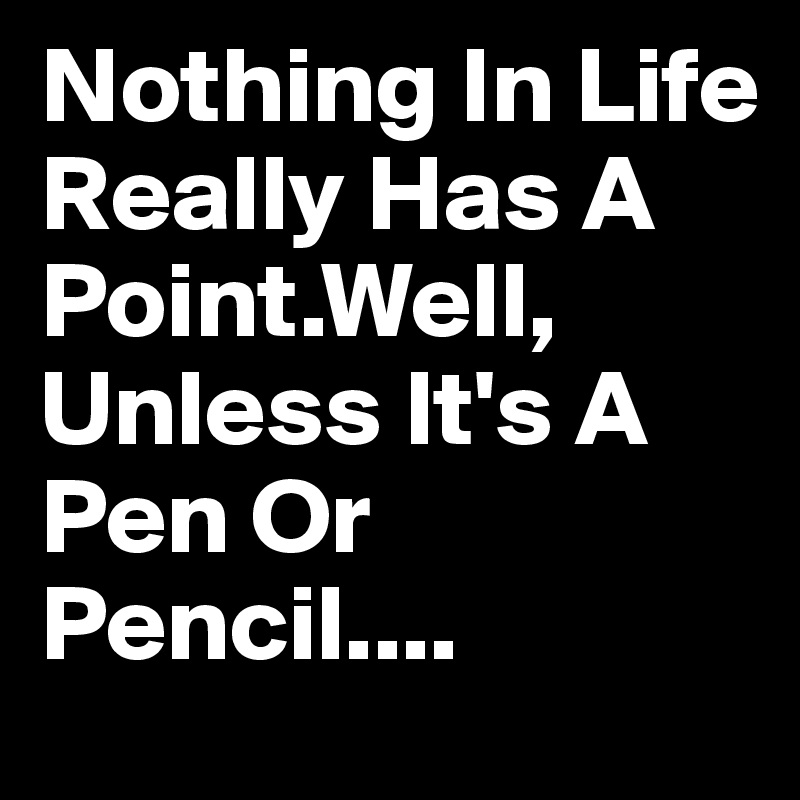 Nothing In Life Really Has A Point.Well, Unless It's A Pen Or Pencil....