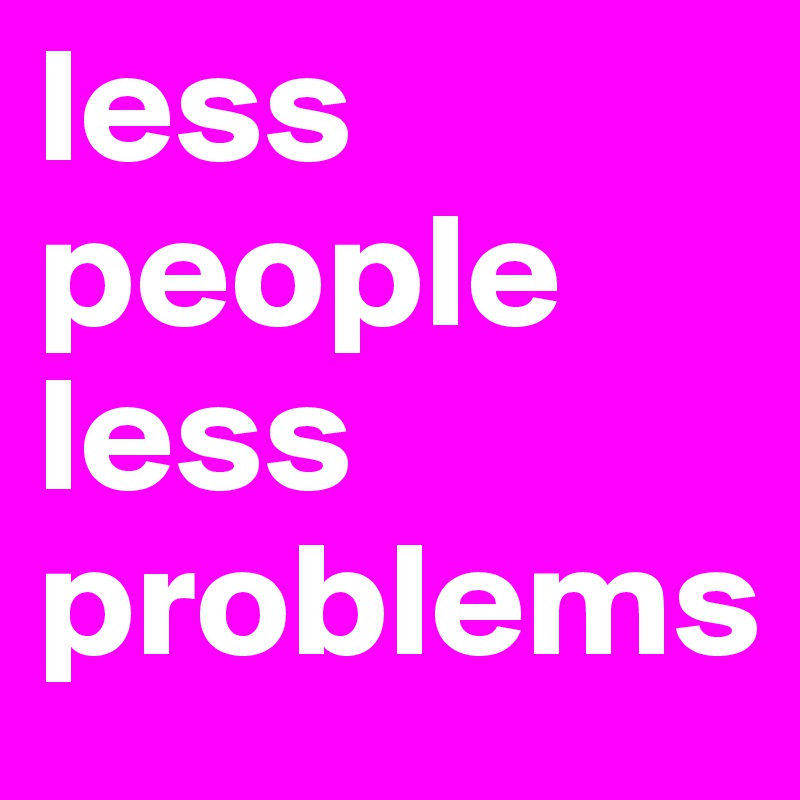 less people less problems