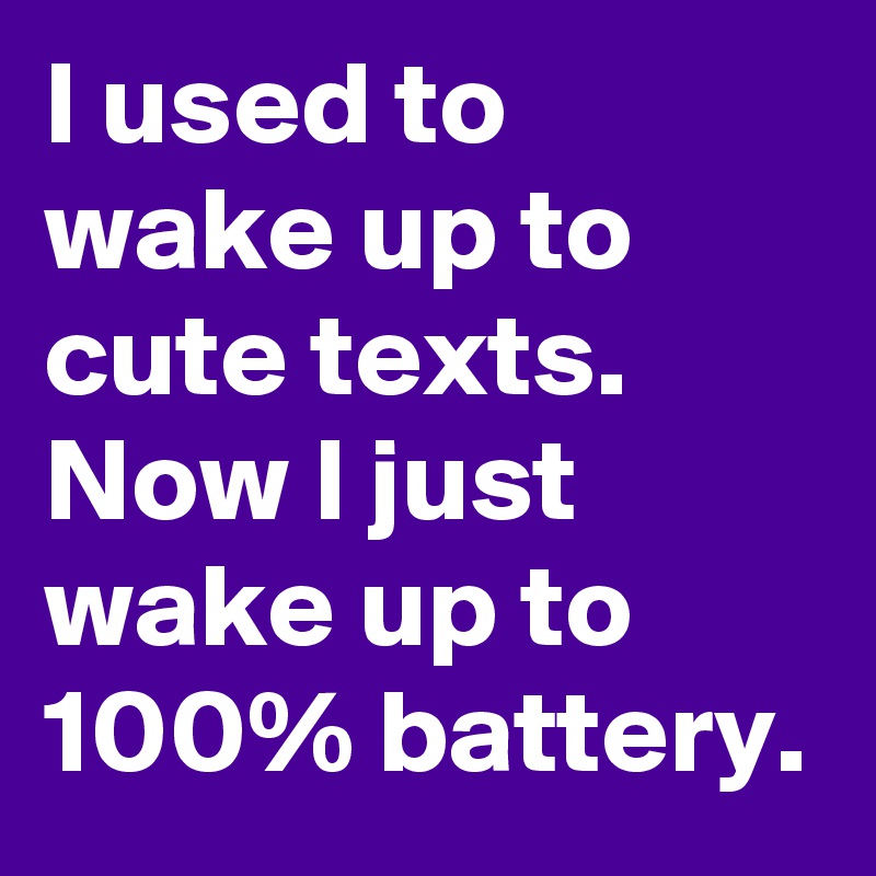 I used to wake up to cute texts. Now I just wake up to 100% battery.