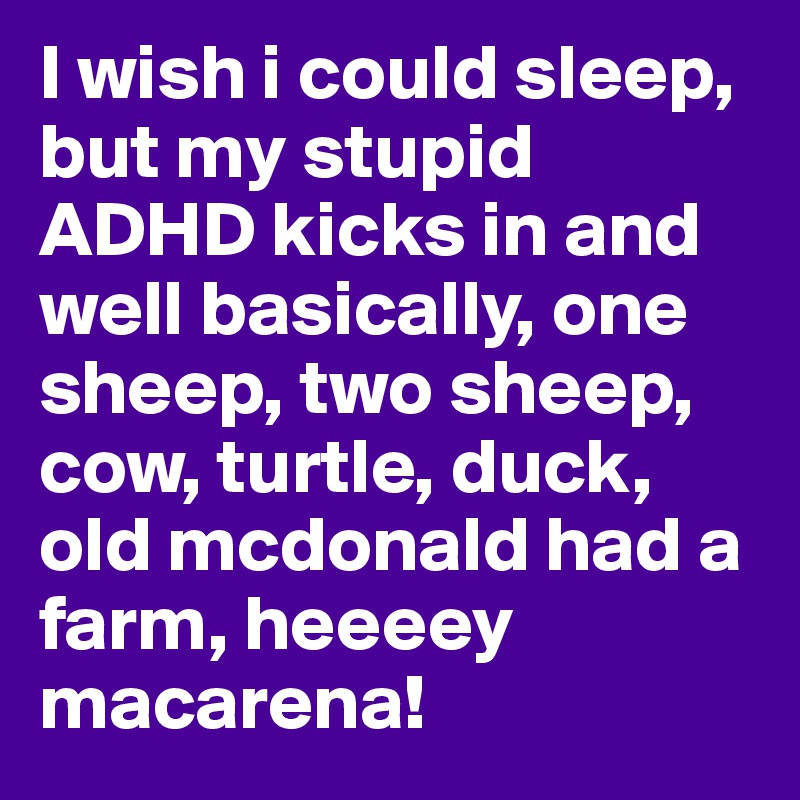 I wish i could sleep, but my stupid ADHD kicks in and well basically, one sheep, two sheep, cow, turtle, duck, old mcdonald had a farm, heeeey macarena!