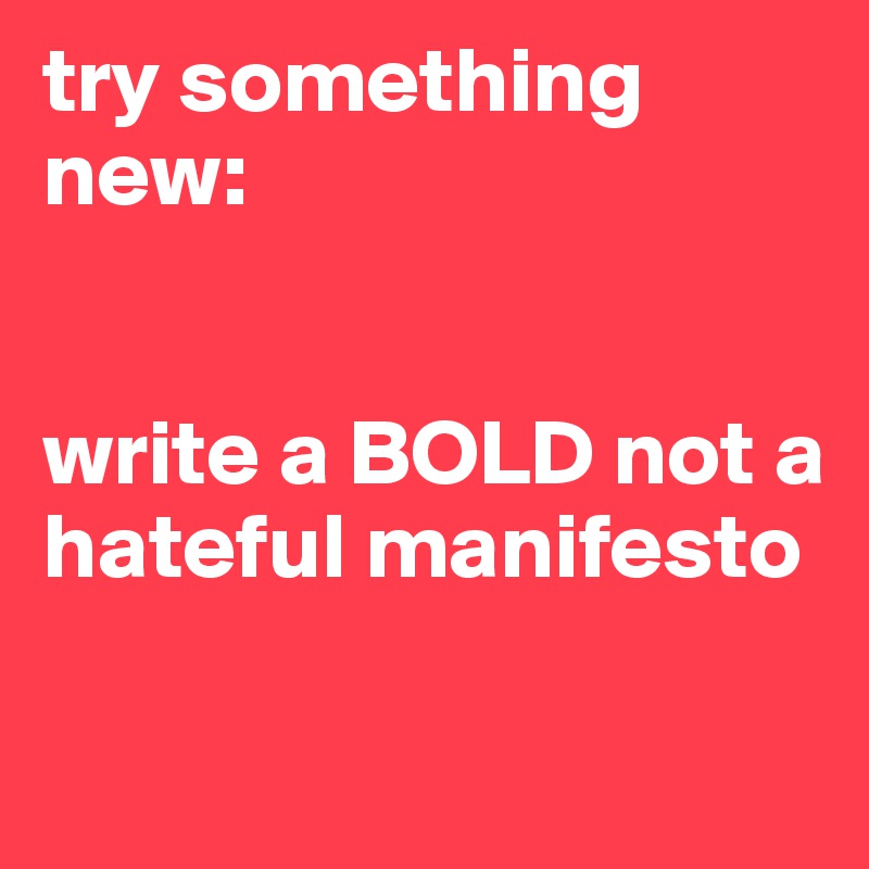 try something new:


write a BOLD not a hateful manifesto

