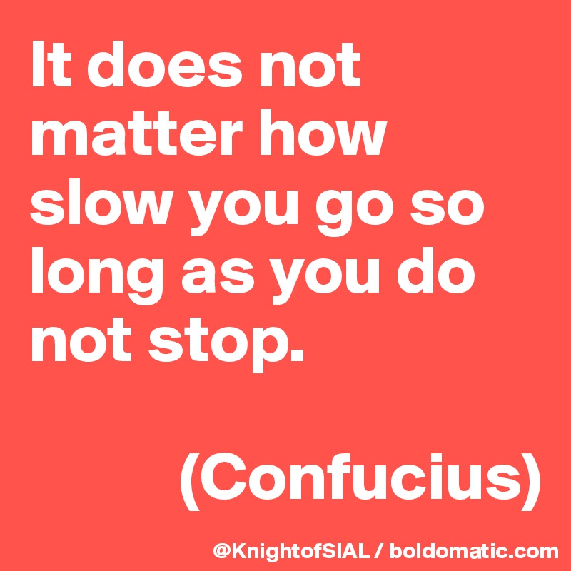 It Does Not Matter How Slow You Go So Long As You Do Not Stop Confucius Post By Knightofsial On Boldomatic