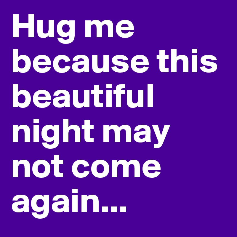 Hug me because this beautiful night may not come again...