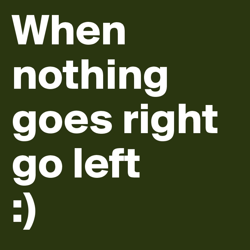 When nothing goes right 
go left
:)