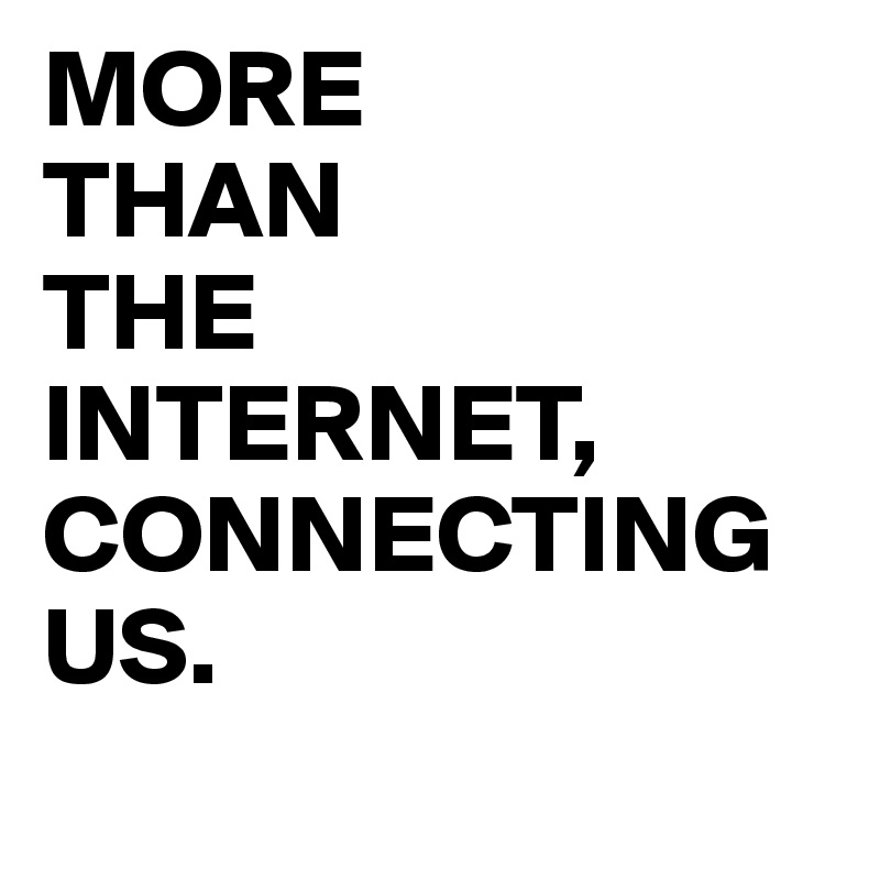 MORE 
THAN 
THE 
INTERNET, 
CONNECTING 
US.
