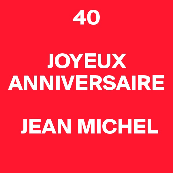               40

         JOYEUX
ANNIVERSAIRE

   JEAN MICHEL
