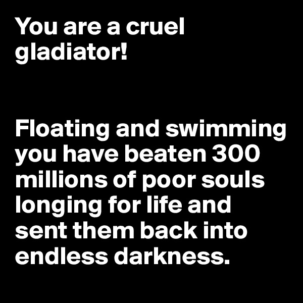 You are a cruel gladiator!


Floating and swimming you have beaten 300 millions of poor souls longing for life and sent them back into endless darkness. 