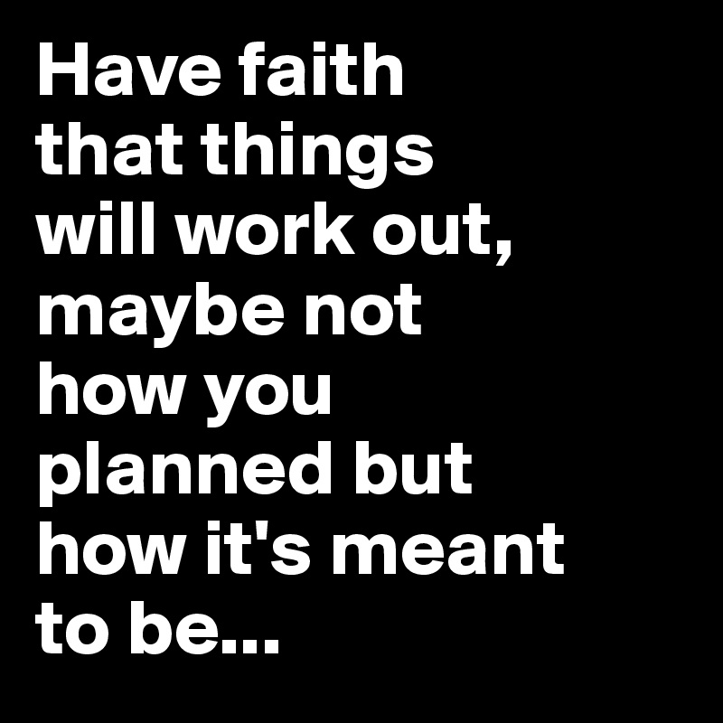 Have faith 
that things 
will work out, maybe not 
how you 
planned but 
how it's meant 
to be...
