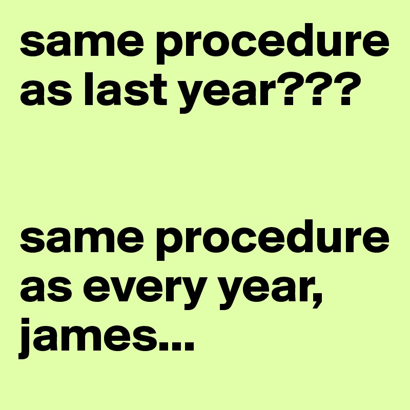 same procedure as last year???


same procedure as every year, james...