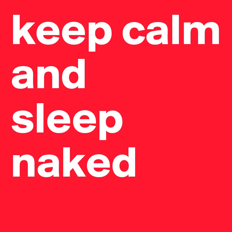 keep calm 
and 
sleep
naked