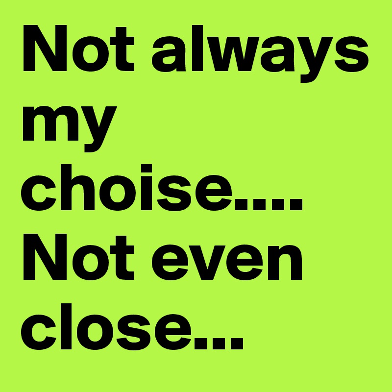 Not always my choise.... Not even close...