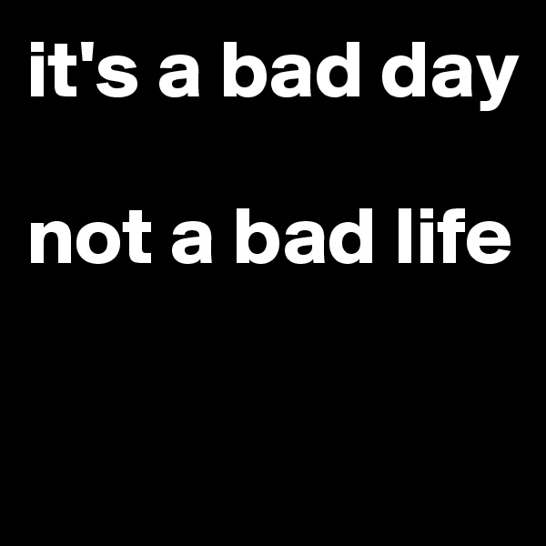 it's a bad day

not a bad life 

