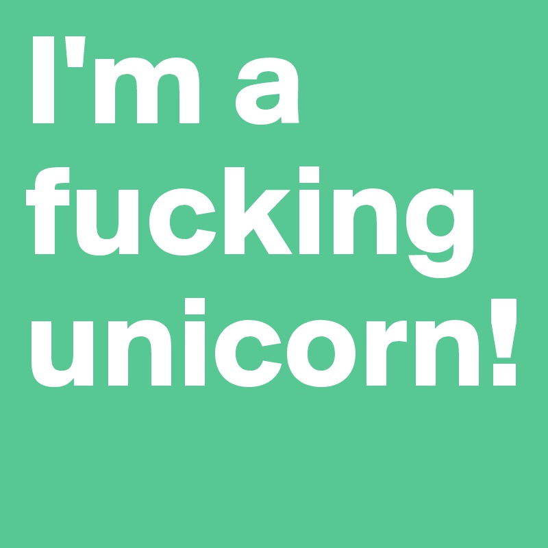I'm a fucking unicorn!