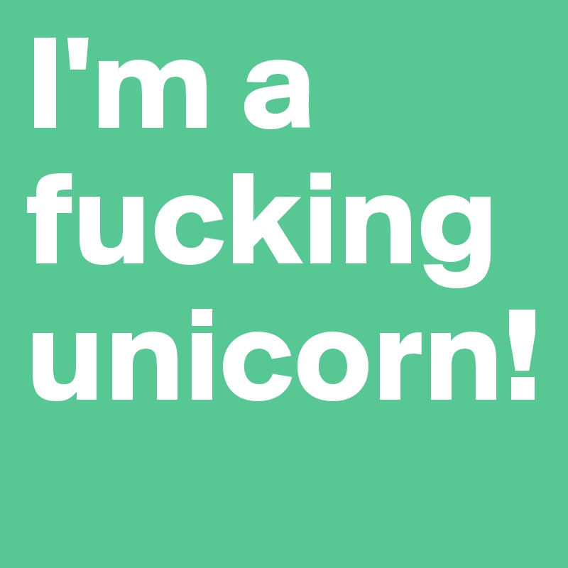 I'm a fucking unicorn!