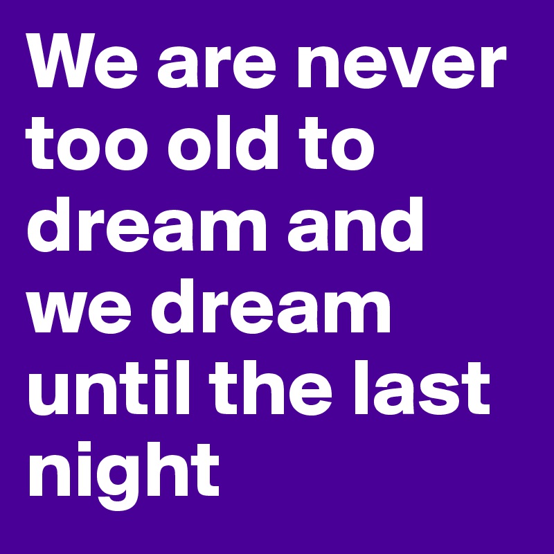 We are never too old to dream and we dream until the last night