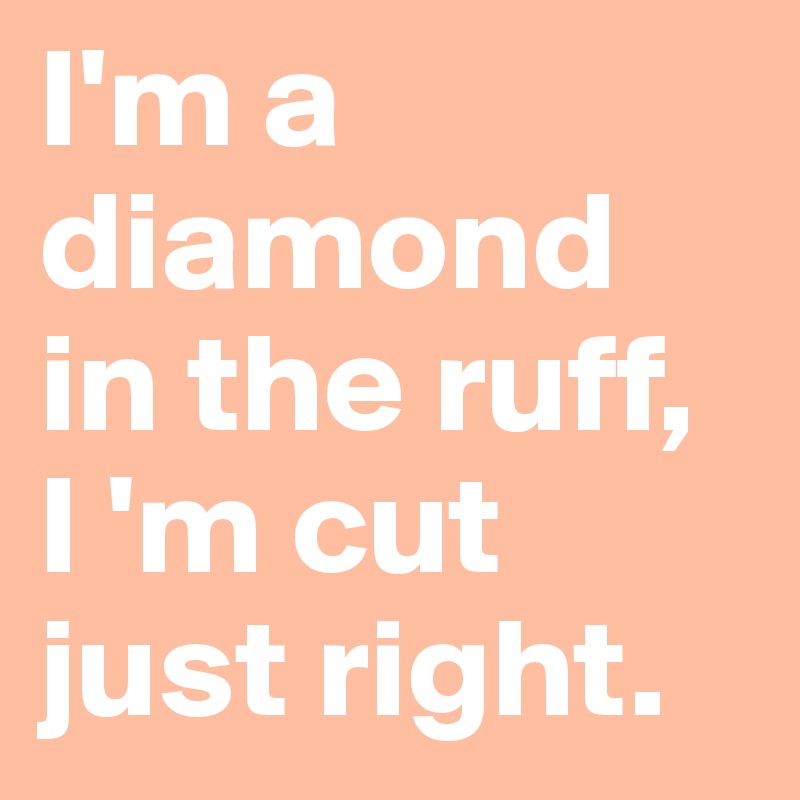 I'm a diamond in the ruff, I 'm cut just right.