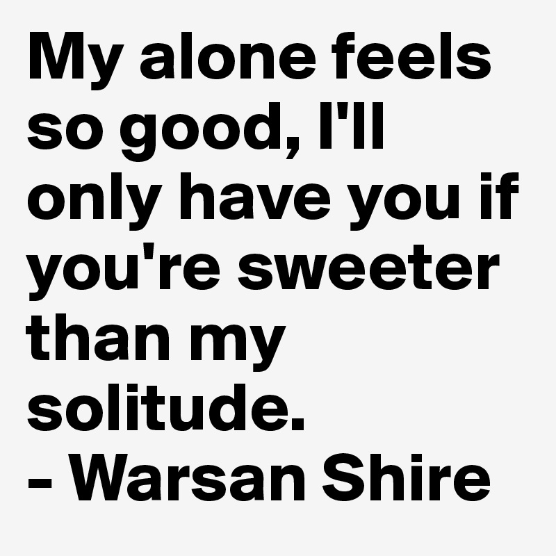 My alone feels so good, I'll only have you if you're sweeter than my solitude.
- Warsan Shire 