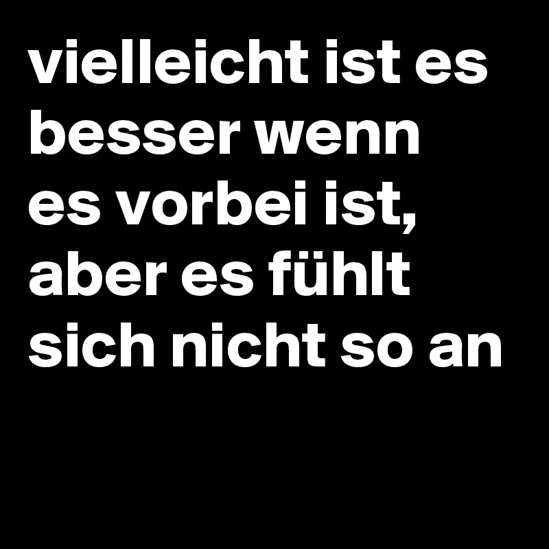 vielleicht ist es besser wenn es vorbei ist, aber es fühlt sich nicht so an
