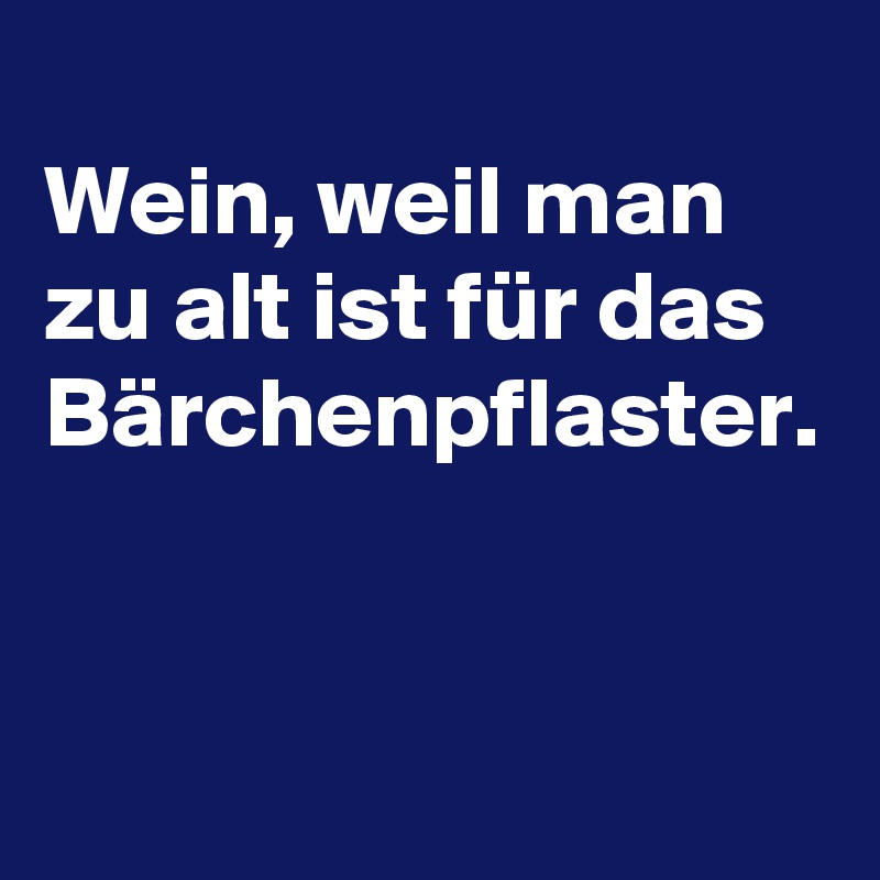 
Wein, weil man zu alt ist für das Bärchenpflaster.