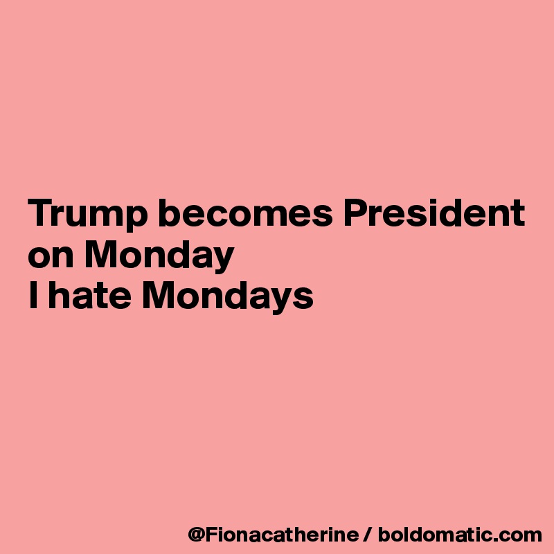 



Trump becomes President
on Monday
I hate Mondays




