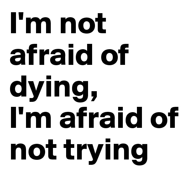 I'm not afraid of dying, 
I'm afraid of not trying