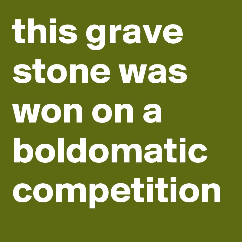 this grave stone was won on a boldomatic competition