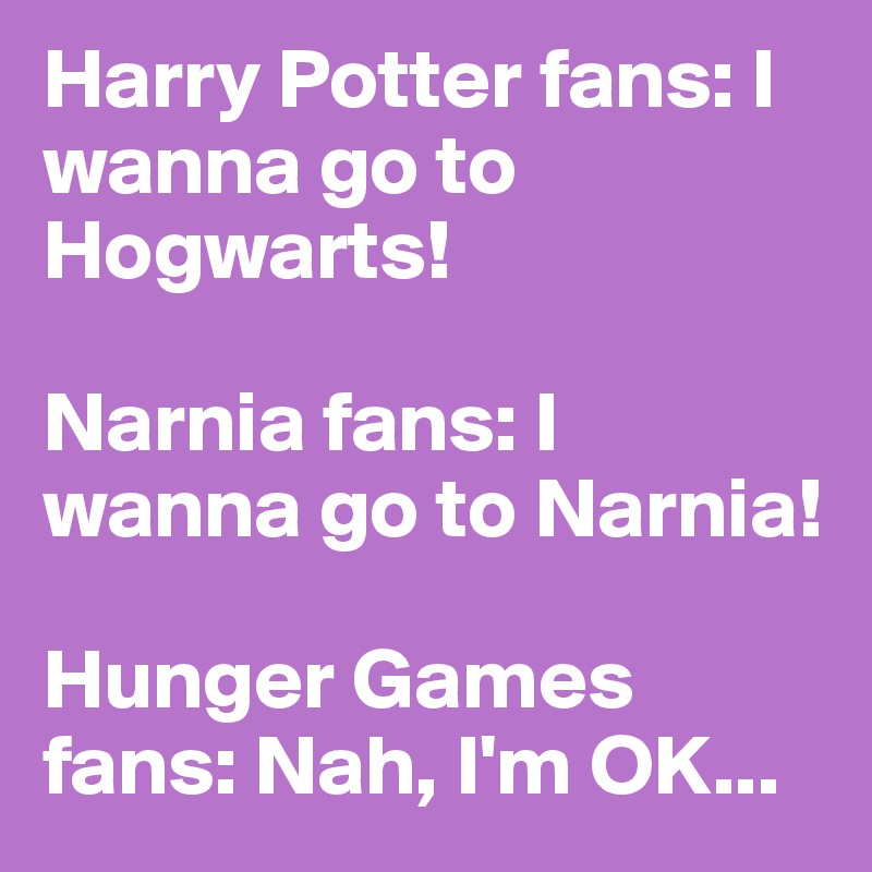 Harry Potter fans: I wanna go to Hogwarts!

Narnia fans: I wanna go to Narnia!

Hunger Games fans: Nah, I'm OK...