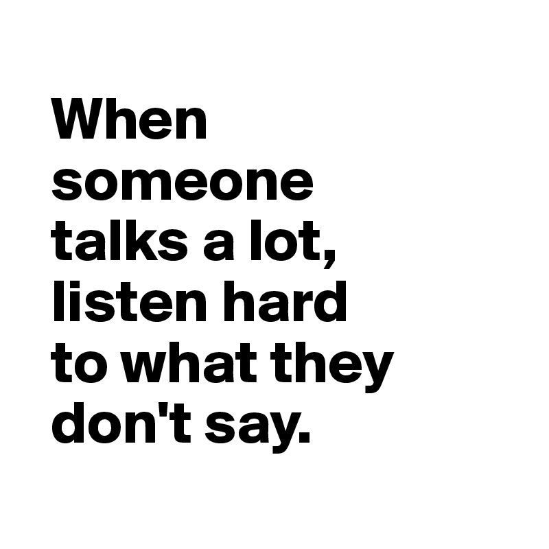 
  When
  someone 
  talks a lot,
  listen hard 
  to what they 
  don't say.
